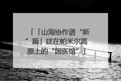 「山海协作谱“新”篇」建在帕米尔高原上的“国医馆”